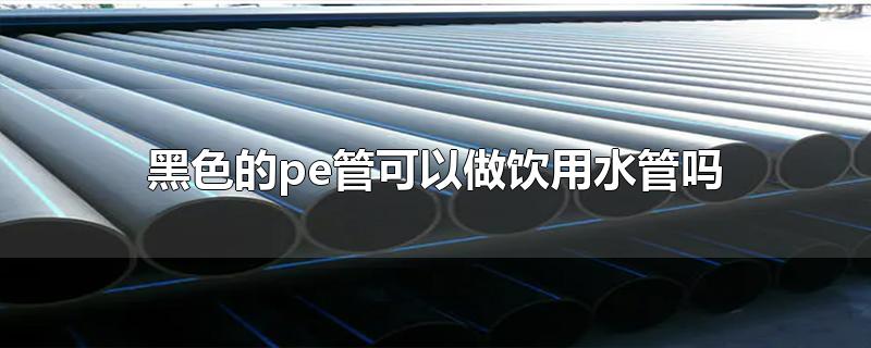 黑色的pe管能當(dāng)飲用水管用嗎？